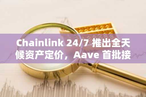 Chainlink 24/7 推出全天候资产定价，Aave 首批接入助力 RWA 发展