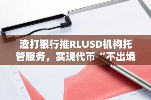 渣打银行推RLUSD机构托管服务,实现代币“不出境”交易