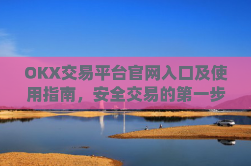 OKX交易平台官网入口及使用指南，安全交易的第一步_okx交易平台官网入口网址