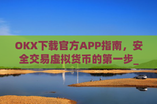 OKX下载官方APP指南，安全交易虚拟货币的第一步_ok 下载
