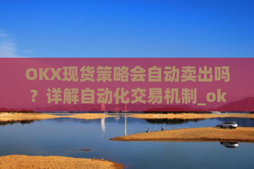 OKX现货策略会自动卖出吗？详解自动化交易机制_ok现货怎么购买