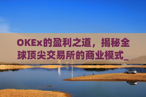 OKEx的盈利之道，揭秘全球顶尖交易所的商业模式_okex怎么玩的