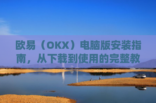 欧易（OKX）电脑版安装指南，从下载到使用的完整教程_