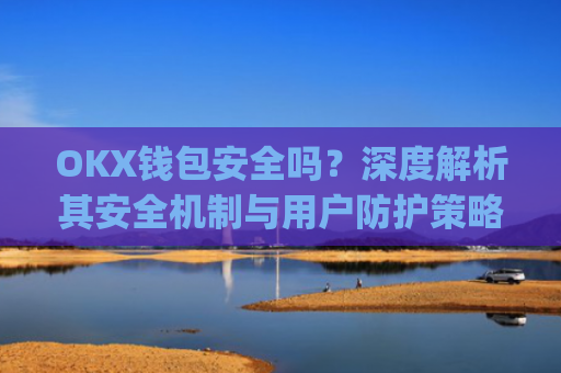 OKX钱包安全吗?深度解析其安全机制与用户防护策略_okexchain钱包