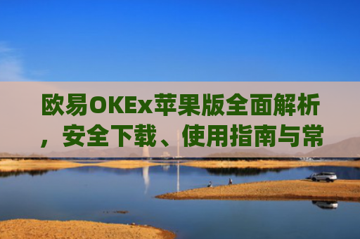 欧易OKEx苹果版全面解析，安全下载、使用指南与常见问题解答_