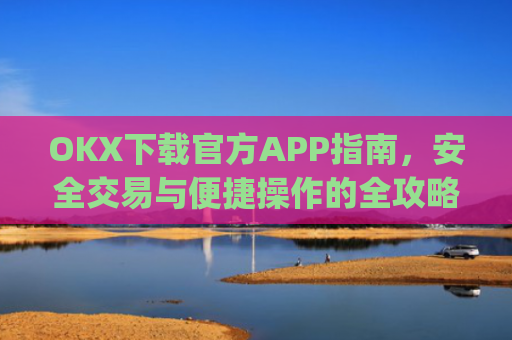 OKX下载官方APP指南,安全交易与便捷操作的全攻略_ok 下载
