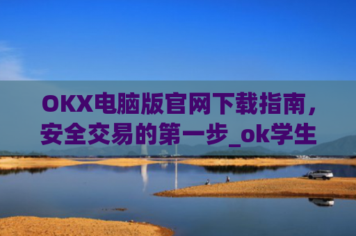 OKX电脑版官网下载指南，安全交易的第一步_ok学生app下载在电脑上怎样操作