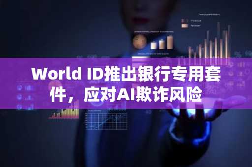 World ID推出银行专用套件，应对AI欺诈风险