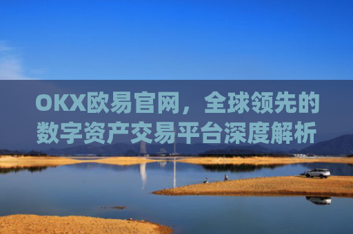 OKX欧易官网，全球领先的数字资产交易平台深度解析_okx交易平台官网入口