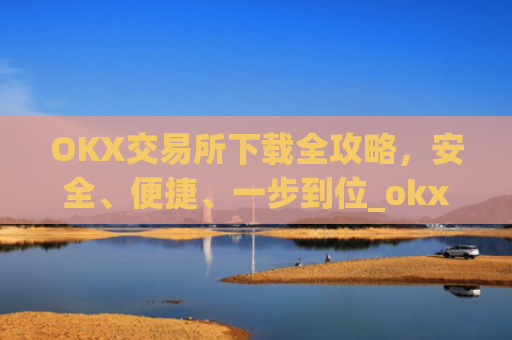 OKX交易所下载全攻略，安全、便捷、一步到位_okx官网链接