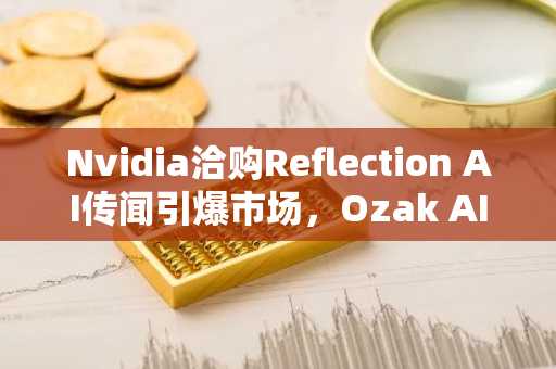Nvidia洽购Reflection AI传闻引爆市场，Ozak AI代币上市前关键预测解析