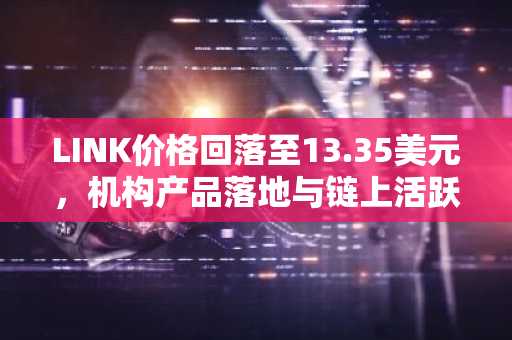 LINK价格回落至13.35美元，机构产品落地与链上活跃度分化