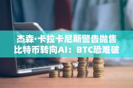 杰森·卡拉卡尼斯警告抛售比特币转向AI：BTC恐难破新高