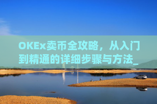 OKEx卖币全攻略，从入门到精通的详细步骤与方法_okex买卖币步骤方法赚差价