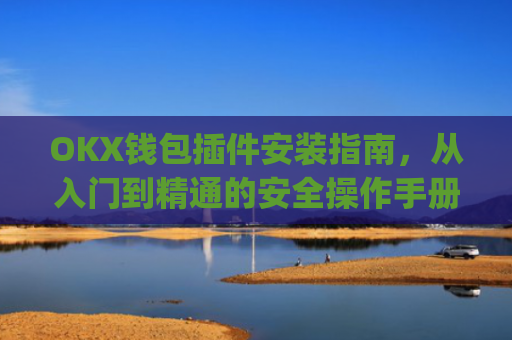 OKX钱包插件安装指南，从入门到精通的安全操作手册_okey钱包