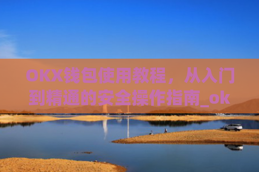 OKX钱包使用教程,从入门到精通的安全操作指南_ok钱包怎么用