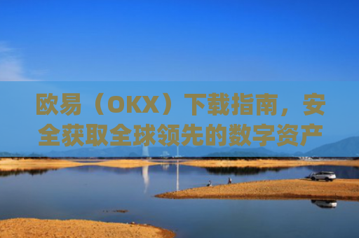 欧易（OKX）下载指南，安全获取全球领先的数字资产交易平台_欧 易官网下载2025年