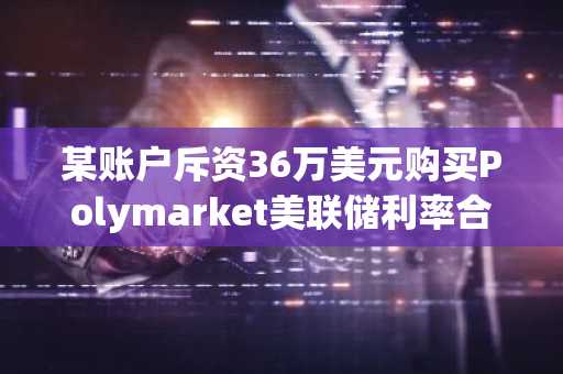 某账户斥资36万美元购买Polymarket美联储利率合约