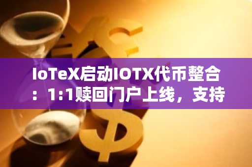 IoTeX启动IOTX代币整合：1:1赎回门户上线，支持多交易所原生接入