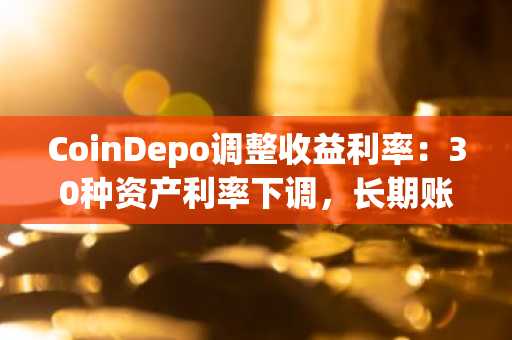 CoinDepo调整收益利率：30种资产利率下调，长期账户更优