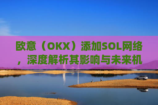 欧意（OKX）添加SOL网络，深度解析其影响与未来机遇_