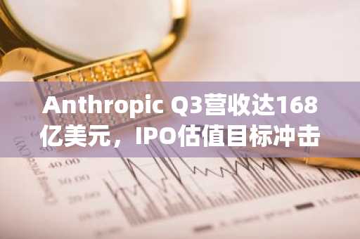 Anthropic Q3营收达168亿美元，IPO估值目标冲击2万亿美元
