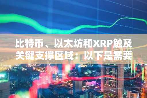 比特币、以太坊和XRP触及关键支撑区域：以下是需要关注的价格水平