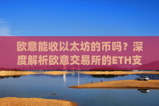 欧意能收以太坊的币吗？深度解析欧意交易所的ETH支持情况_