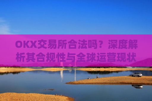 OKX交易所合法吗？深度解析其合规性与全球运营现状_okex交易所可靠吗