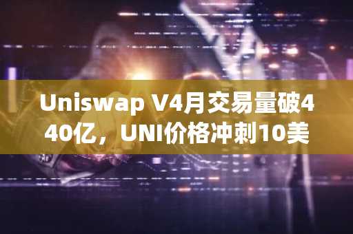 Uniswap V4月交易量破440亿，UNI价格冲刺10美元关键阻力