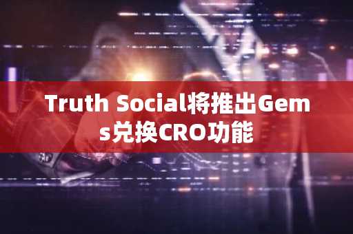 Truth Social将推出Gems兑换CRO功能