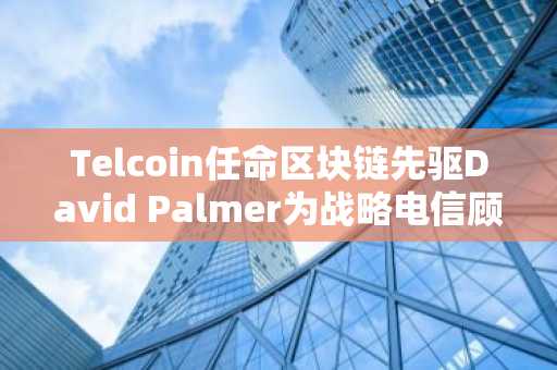 Telcoin任命区块链先驱David Palmer为战略电信顾问