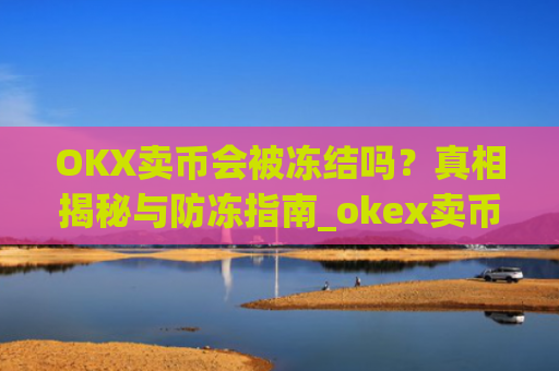 OKX卖币会被冻结吗？真相揭秘与防冻指南_okex卖币被冻结