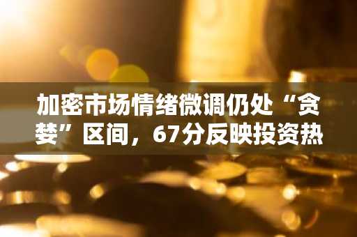 加密市场情绪微调仍处“贪婪”区间，67分反映投资热情不减