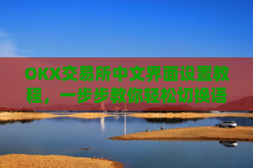 OKX交易所中文界面设置教程，一步步教你轻松切换语言_okex怎么设置中文