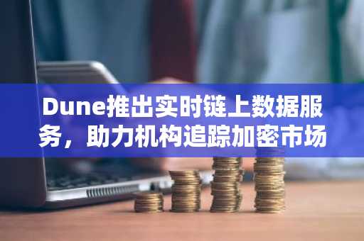 Dune推出实时链上数据服务，助力机构追踪加密市场动态