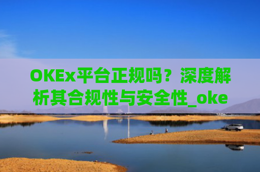 OKEx平台正规吗？深度解析其合规性与安全性_okex平台可靠吗