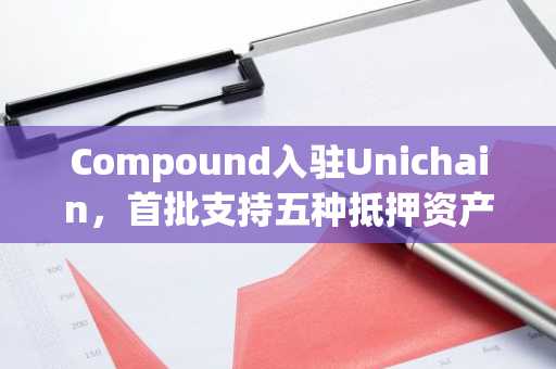 Compound入驻Unichain，首批支持五种抵押资产