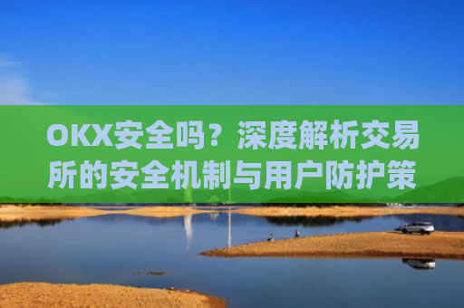 OKX安全吗？深度解析交易所的安全机制与用户防护策略_okex安全吗?