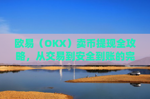 欧易（OKX）卖币提现全攻略，从交易到安全到账的完整指南_