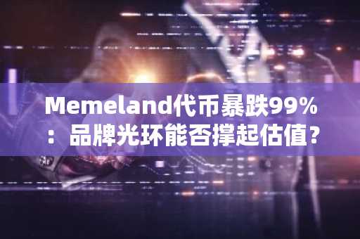Memeland代币暴跌99%：品牌光环能否撑起估值？