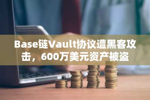 Base链Vault协议遭黑客攻击，600万美元资产被盗