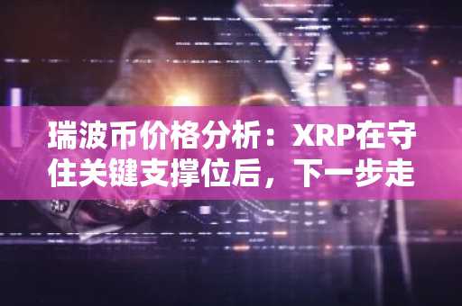 瑞波币价格分析：XRP在守住关键支撑位后，下一步走势如何？