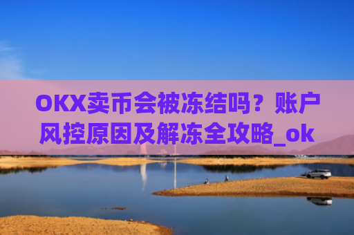 OKX卖币会被冻结吗？账户风控原因及解冻全攻略_okex买卖币有没有手续费