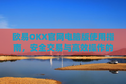 欧易OKX官网电脑版使用指南,安全交易与高效操作的全面解析_