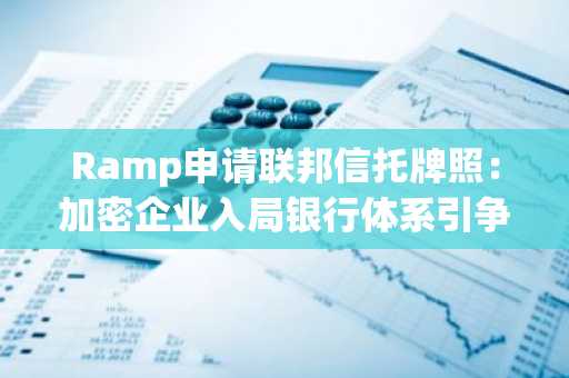 Ramp申请联邦信托牌照：加密企业入局银行体系引争议