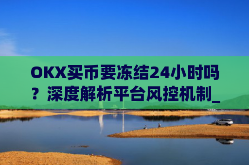 OKX买币要冻结24小时吗?深度解析平台风控机制_okex买币
