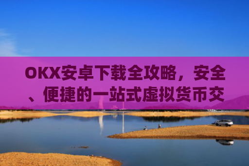 OKX安卓下载全攻略，安全、便捷的一站式虚拟货币交易指南_ok 下载