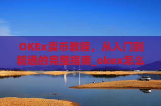 OKEx卖币教程，从入门到精通的完整指南_okex怎么卖币换钱