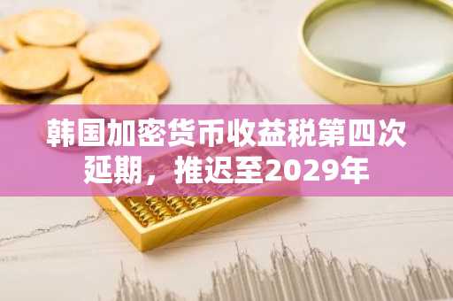 韩国加密货币收益税第四次延期，推迟至2029年